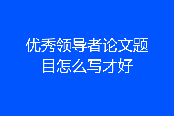 优秀领导者论文题目怎么写才好