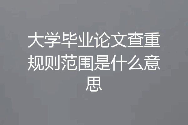 大学毕业论文查重规则范围是什么意思