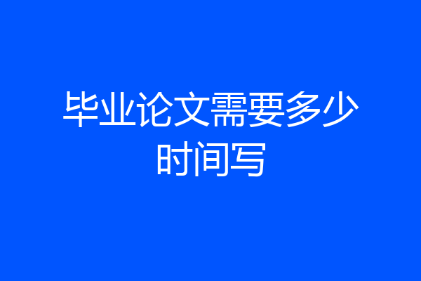 毕业论文需要多少时间写
