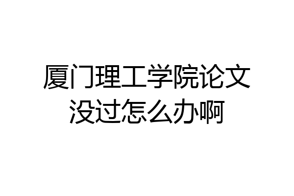 厦门理工学院论文没过怎么办啊