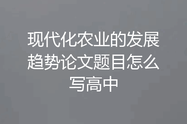 现代化农业的发展趋势论文题目怎么写高中