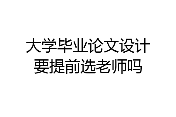 大学毕业论文设计要提前选老师吗