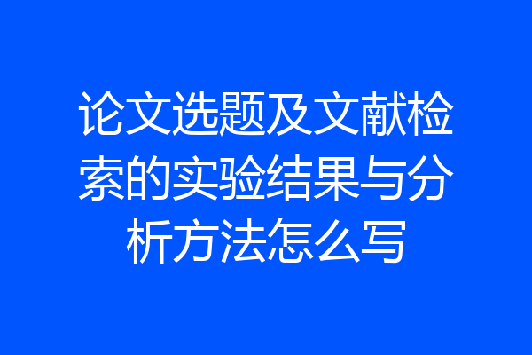 论文选题及文献检索的实验结果与分析方法怎么写