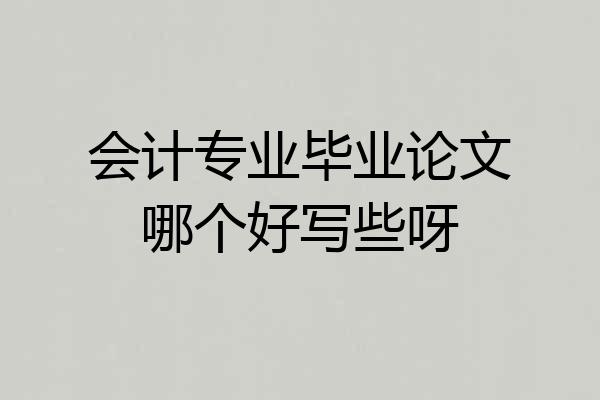 会计专业毕业论文哪个好写些呀