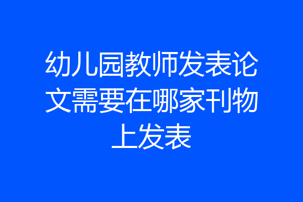 幼儿园教师发表论文需要在哪家刊物上发表