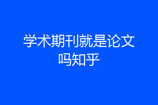 学术期刊就是论文吗知乎