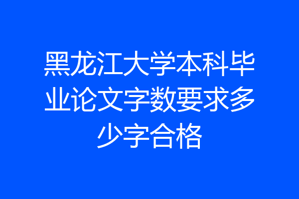 黑龙江大学本科毕业论文字数要求多少字合格