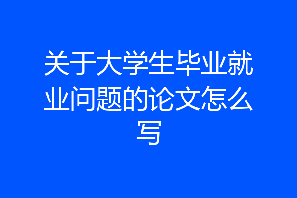关于大学生毕业就业问题的论文怎么写