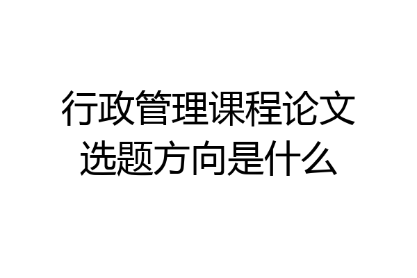 行政管理课程论文选题方向是什么