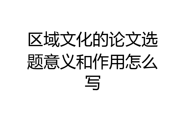 区域文化的论文选题意义和作用怎么写