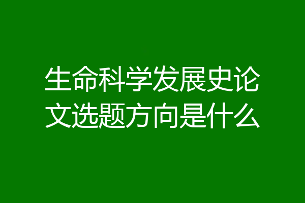 生命科学发展史论文选题方向是什么