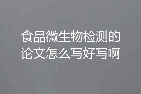 食品微生物检测的论文怎么写好写啊