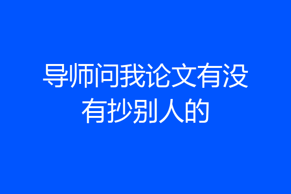 导师问我论文有没有抄别人的