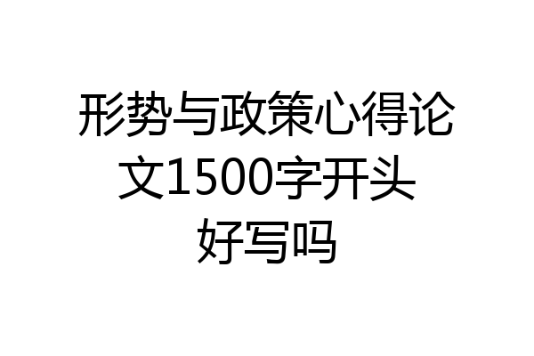 形势与政策心得论文1500字开头好写吗