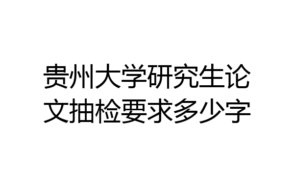 贵州大学研究生论文抽检要求多少字