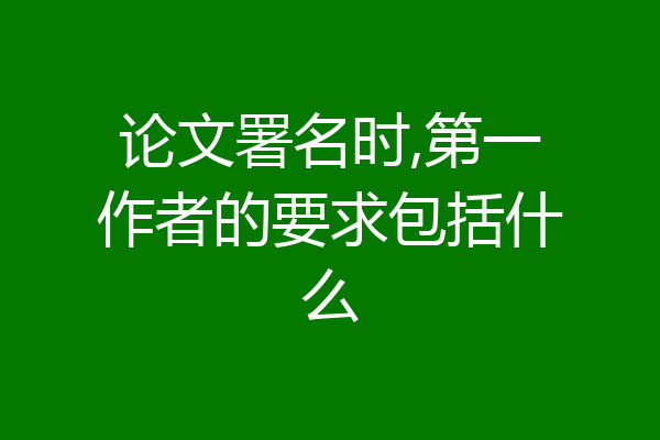 论文署名时,第一作者的要求包括什么