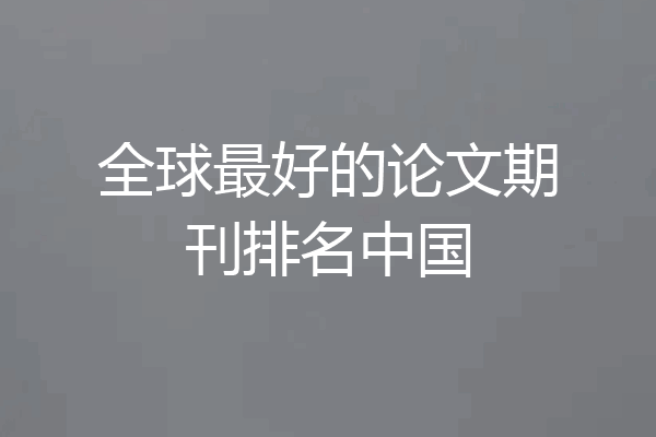 全球最好的论文期刊排名中国