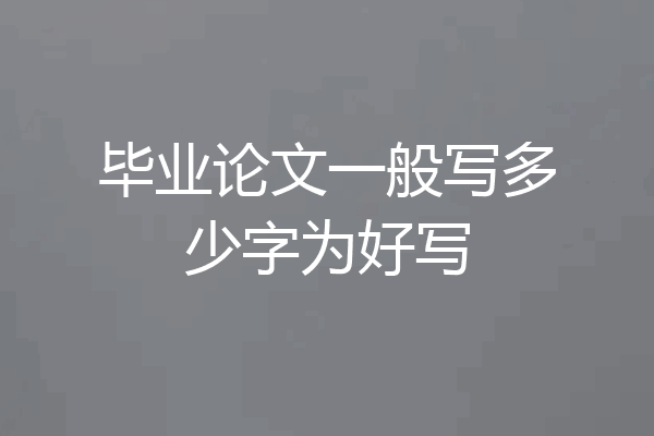 毕业论文一般写多少字为好写