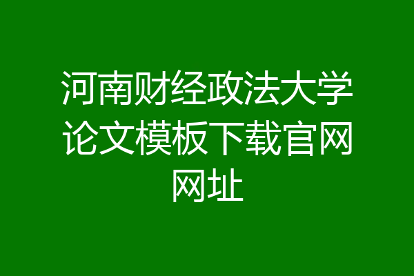 河南财经政法大学论文模板下载官网网址