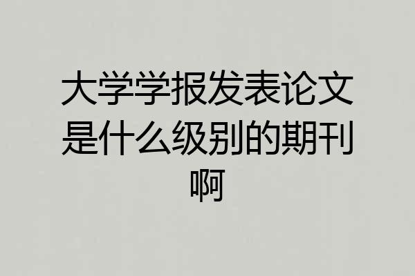 大学学报发表论文是什么级别的期刊啊