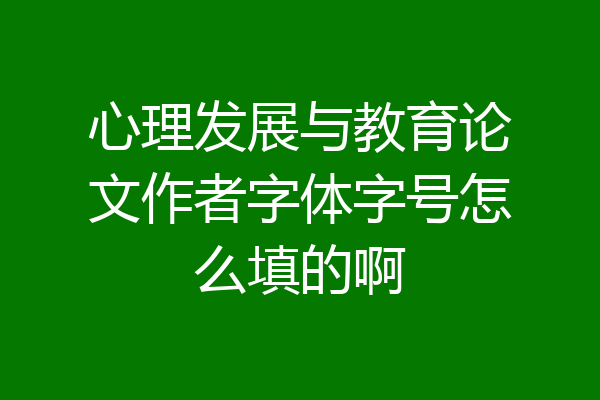 心理发展与教育论文作者字体字号怎么填的啊