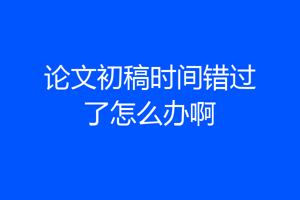 论文初稿时间错过了怎么办啊