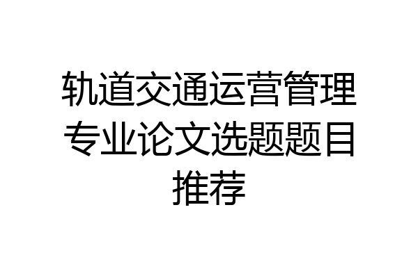 轨道交通运营管理专业论文选题题目推荐