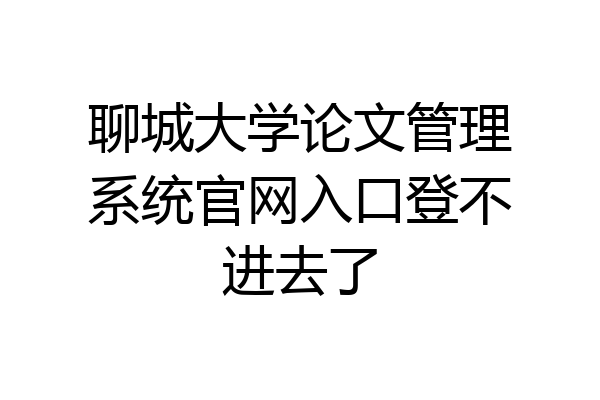 聊城大学论文管理系统官网入口登不进去了