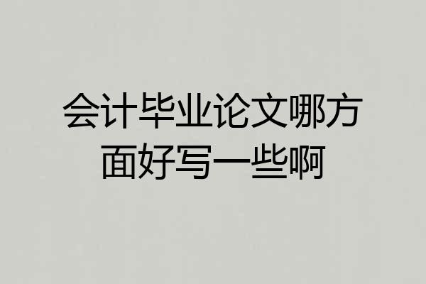 会计毕业论文哪方面好写一些啊