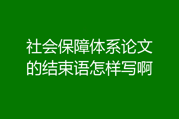 社会保障体系论文的结束语怎样写啊