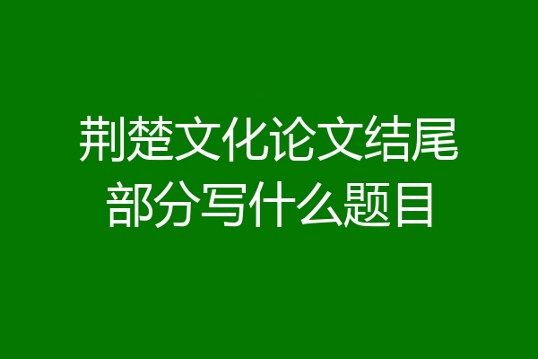 荆楚文化论文结尾部分写什么题目