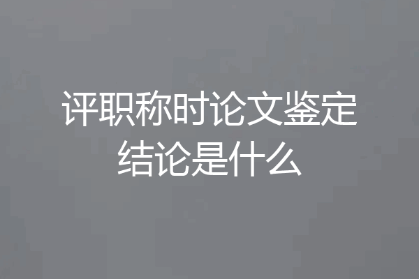 评职称时论文鉴定结论是什么