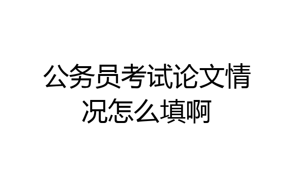 公务员考试论文情况怎么填啊