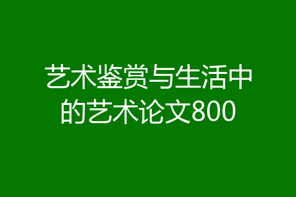 艺术鉴赏与生活中的艺术论文800
