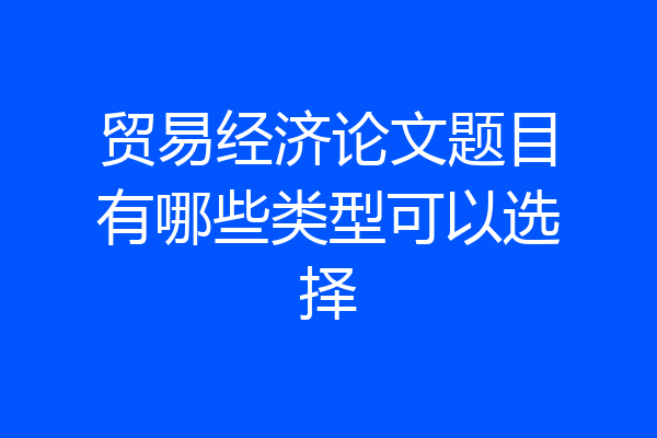贸易经济论文题目有哪些类型可以选择