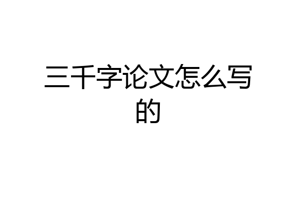 三千字论文怎么写的