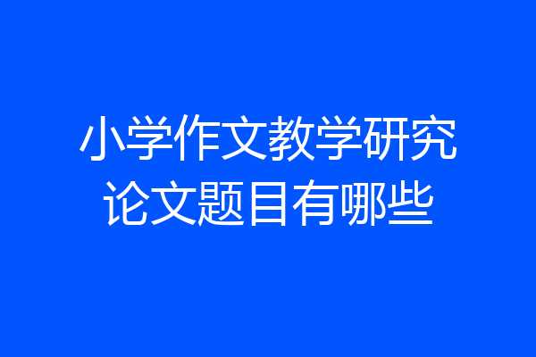 小学作文教学研究论文题目有哪些