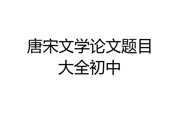 唐宋文学论文题目大全初中