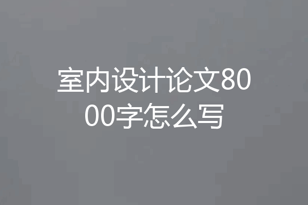 室内设计论文8000字怎么写