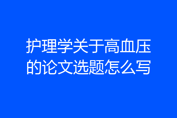 护理学关于高血压的论文选题怎么写