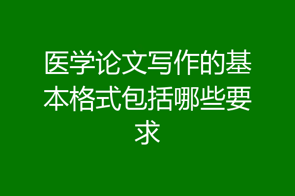 医学论文写作的基本格式包括哪些要求