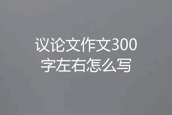 议论文作文300字左右怎么写