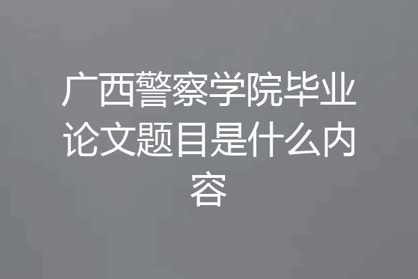 广西警察学院毕业论文题目是什么内容