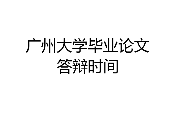 广州大学毕业论文答辩时间