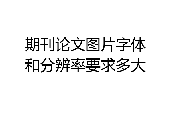 期刊论文图片字体和分辨率要求多大
