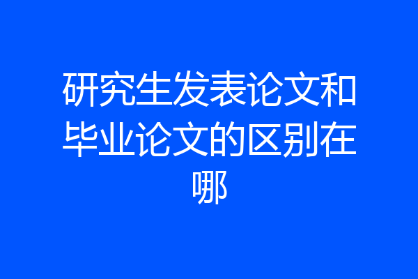 研究生发表论文和毕业论文的区别在哪