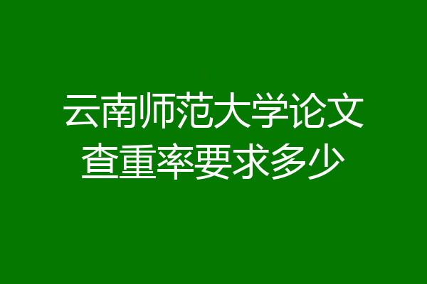 云南师范大学论文查重率要求多少