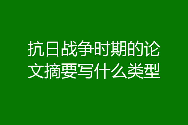 抗日战争时期的论文摘要写什么类型