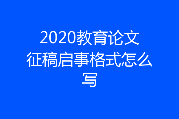 2020教育论文征稿启事格式怎么写