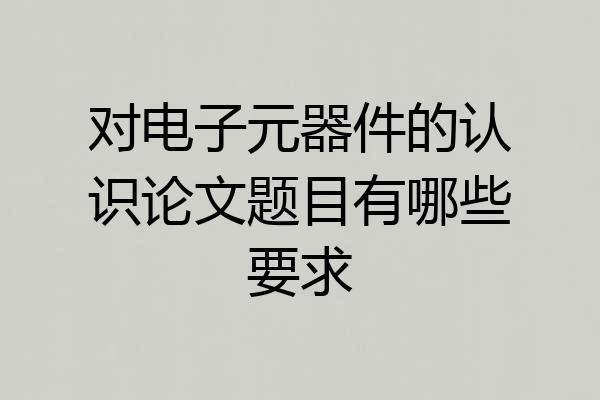 对电子元器件的认识论文题目有哪些要求